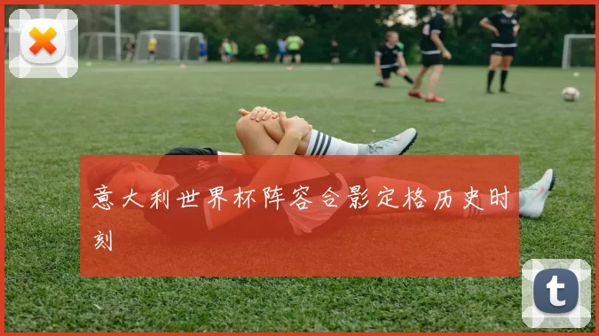 意大利世界杯阵容合影定格历史时刻