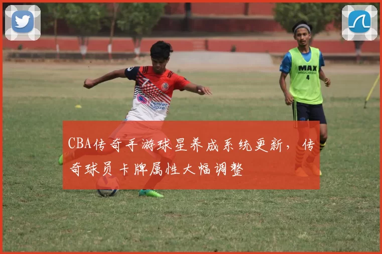 CBA传奇手游球星养成系统更新,传奇球员卡牌属性大幅调整
