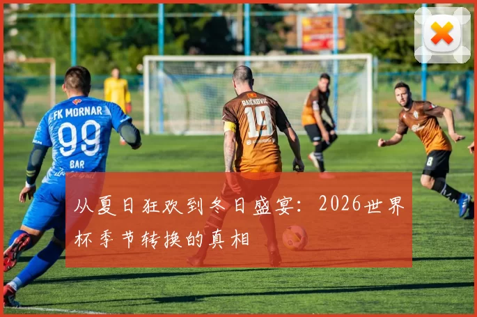 从夏日狂欢到冬日盛宴:2026世界杯季节转换的真相