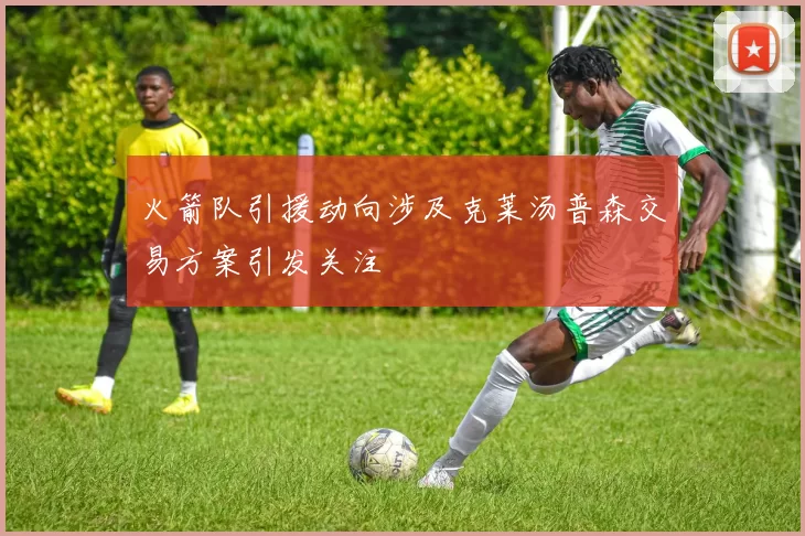 火箭队引援动向涉及克莱汤普森交易方案引发关注