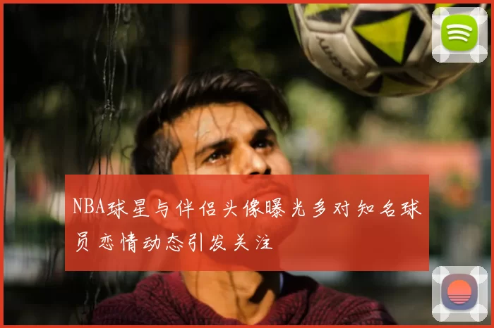 NBA球星与伴侣头像曝光多对知名球员恋情动态引发关注