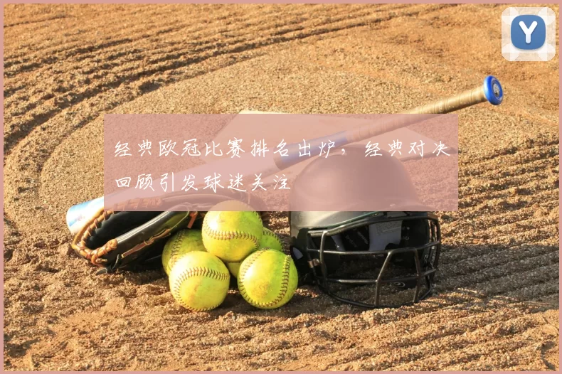 经典欧冠比赛排名出炉，经典对决回顾引发球迷关注