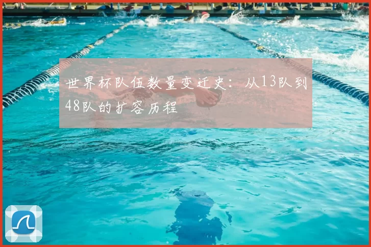 世界杯队伍数量变迁史：从13队到48队的扩容历程