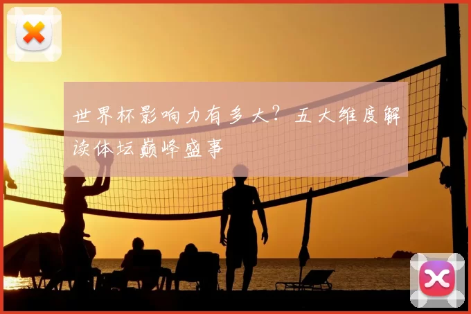世界杯影响力有多大？五大维度解读体坛巅峰盛事